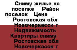 Сниму жилье на поселке! › Район ­ поселок › Цена ­ 10 000 - Ростовская обл., Новочеркасск г. Недвижимость » Квартиры сниму   . Ростовская обл.,Новочеркасск г.